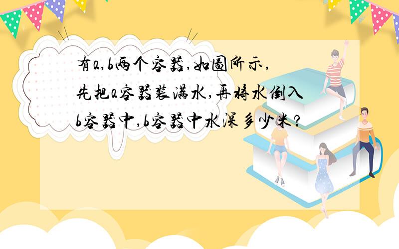 有a,b两个容器,如图所示,先把a容器装满水,再将水倒入b容器中,b容器中水深多少米?