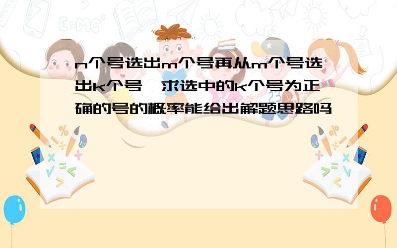 n个号选出m个号再从m个号选出k个号,求选中的k个号为正确的号的概率能给出解题思路吗