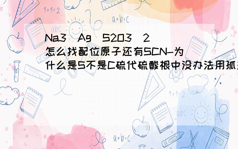 Na3[Ag(S2O3)2]怎么找配位原子还有SCN-为什么是S不是C硫代硫酸根中没办法用孤对电子的方法看吗