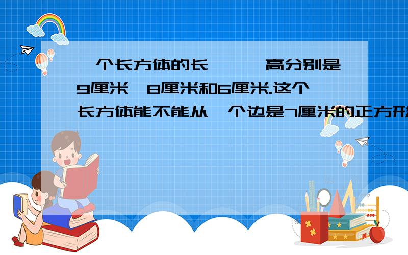 一个长方体的长、寛、高分别是9厘米、8厘米和6厘米.这个长方体能不能从一个边是7厘米的正方形洞中漏下去?