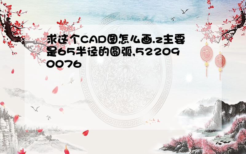 求这个CAD图怎么画.z主要是65半径的圆弧,522090076