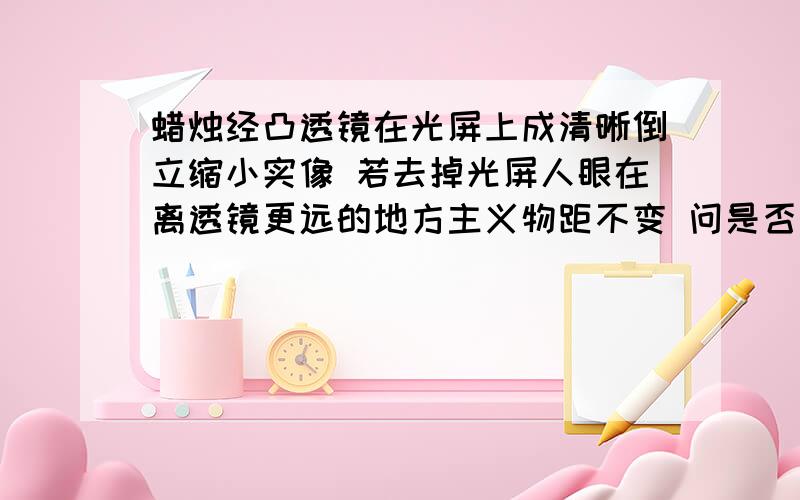 蜡烛经凸透镜在光屏上成清晰倒立缩小实像 若去掉光屏人眼在离透镜更远的地方主义物距不变 问是否仍然能看到