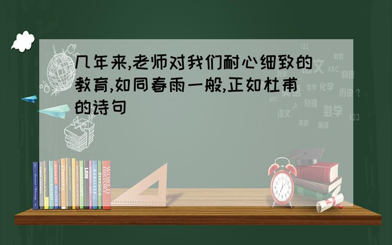 几年来,老师对我们耐心细致的教育,如同春雨一般,正如杜甫的诗句（ ）