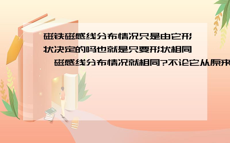 磁铁磁感线分布情况只是由它形状决定的吗也就是只要形状相同,磁感线分布情况就相同?不论它从原来大磁铁的哪部分截取下来的一块,如图,从之前的大磁铁上截取ABC三块小磁铁,只要三块磁