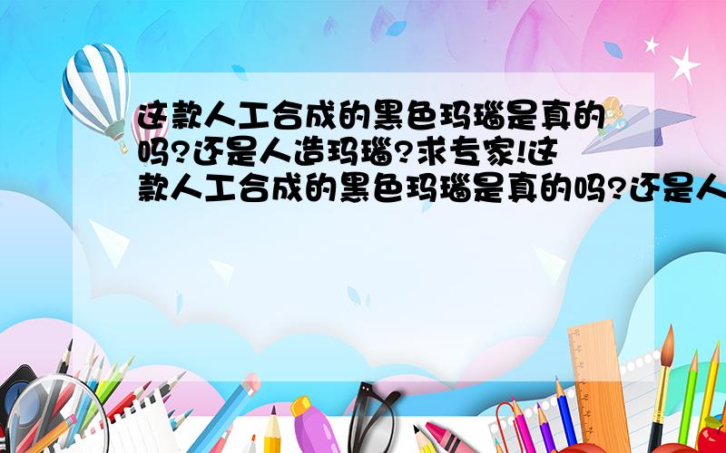 这款人工合成的黑色玛瑙是真的吗?还是人造玛瑙?求专家!这款人工合成的黑色玛瑙是真的吗?还是人造玛瑙?这是在石头记里面买的玛瑙,染色的黑玛瑙,分量很轻,我怀疑是不是人造玛瑙,这个有