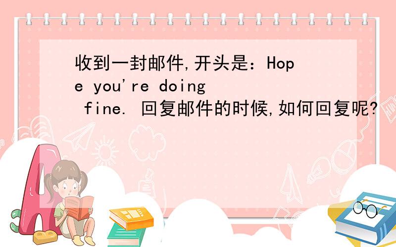 收到一封邮件,开头是：Hope you're doing fine. 回复邮件的时候,如何回复呢?