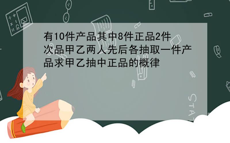 有10件产品其中8件正品2件次品甲乙两人先后各抽取一件产品求甲乙抽中正品的概律