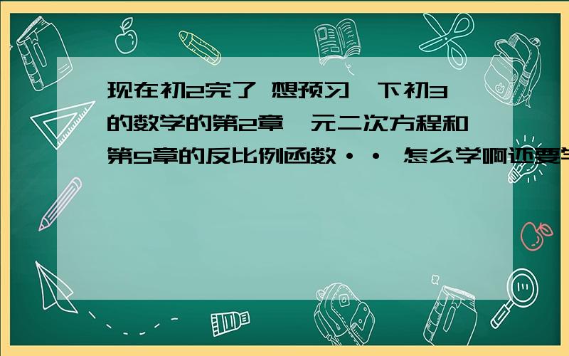 现在初2完了 想预习一下初3的数学的第2章一元二次方程和第5章的反比例函数·· 怎么学啊还要学这2章的练习册 教学视频或什么的······· 是北师大版的··是写这两章的练习册··