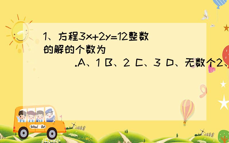 1、方程3x+2y=12整数的解的个数为___________.A、1 B、2 C、3 D、无数个2、有一个两位正整数,它的十位上的数字与个位上的数字和为4,则这样的两位正整数个数有___________.A、2 B、3 C、4 D、5