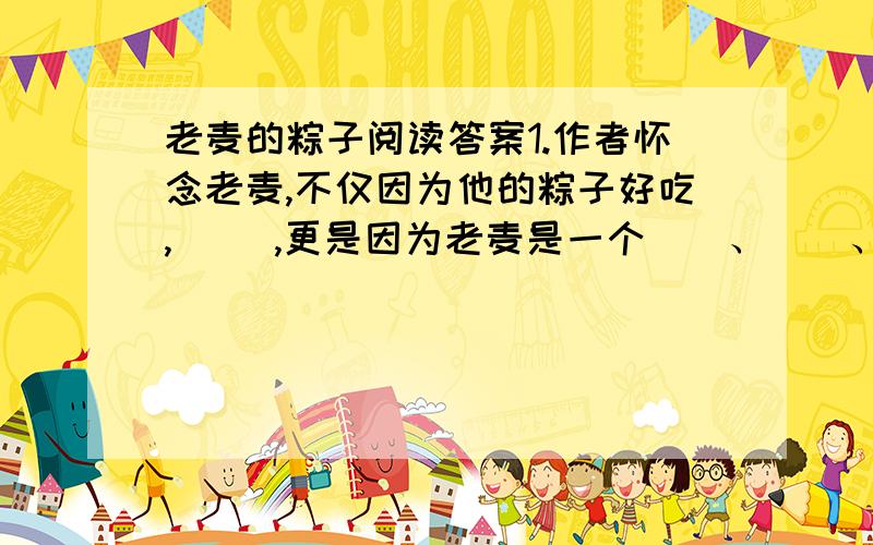 老麦的粽子阅读答案1.作者怀念老麦,不仅因为他的粽子好吃,（ ）,更是因为老麦是一个（）、（）、（）、（）的人.（请用文中带有概括性的词语填空）2.请写出括号里字在文中的意思和表