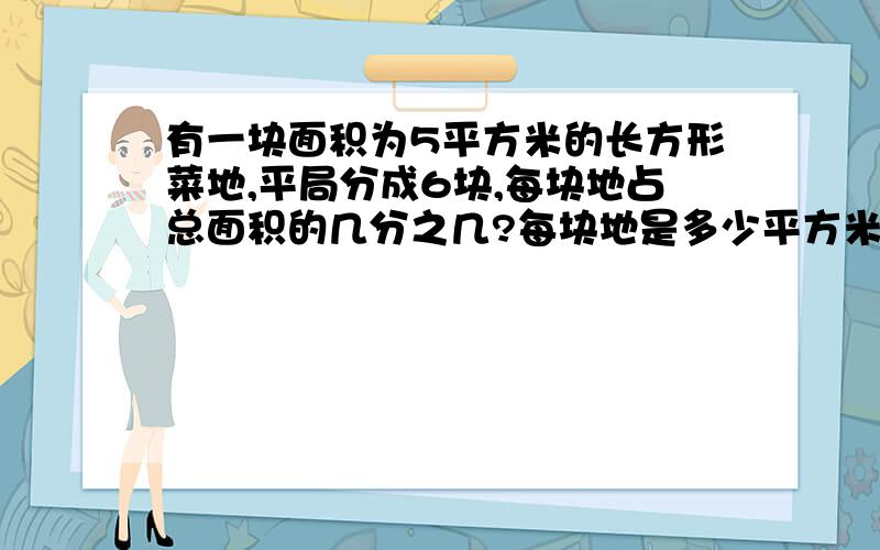 有一块面积为5平方米的长方形菜地,平局分成6块,每块地占总面积的几分之几?每块地是多少平方米?