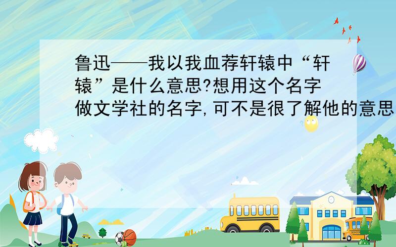 鲁迅——我以我血荐轩辕中“轩辕”是什么意思?想用这个名字做文学社的名字,可不是很了解他的意思!