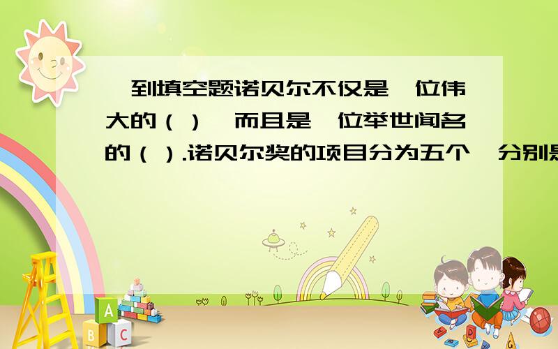 一到填空题诺贝尔不仅是一位伟大的（）,而且是一位举世闻名的（）.诺贝尔奖的项目分为五个,分别是（）奖,（）奖,（）和（）奖,（）奖,（）奖.