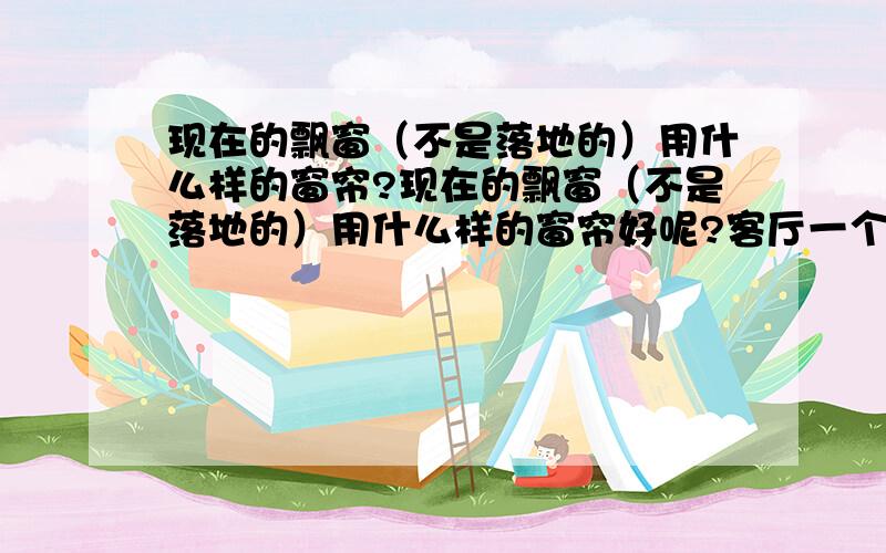 现在的飘窗（不是落地的）用什么样的窗帘?现在的飘窗（不是落地的）用什么样的窗帘好呢?客厅一个1.8米宽,卧室一个1.5米宽.哪儿有样品吗?