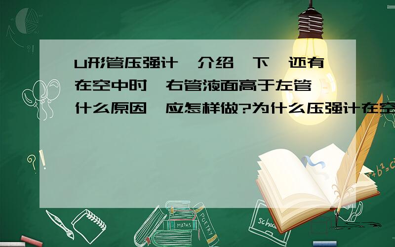 U形管压强计,介绍一下,还有在空中时,右管液面高于左管,什么原因,应怎样做?为什么压强计在空气中液面相平,在水中不平,放入水中后不是少了大气压强吗?还有在空气中为什么相平