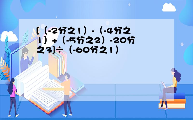 [（-2分之1）-（-4分之1）+（-5分之2）-20分之3]÷（-60分之1）