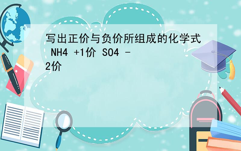 写出正价与负价所组成的化学式 NH4 +1价 SO4 -2价