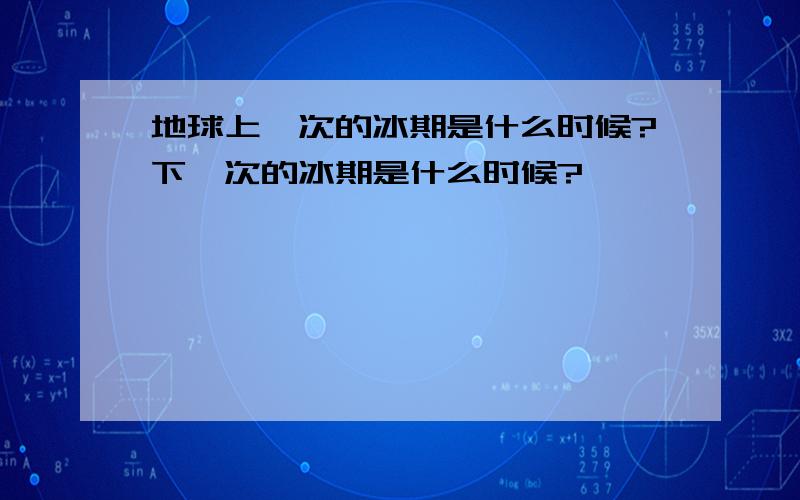 地球上一次的冰期是什么时候?下一次的冰期是什么时候?