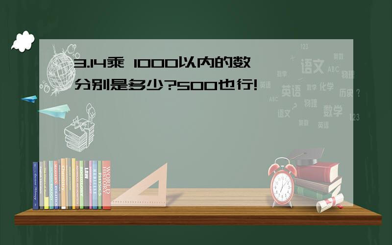 3.14乘 1000以内的数分别是多少?500也行!