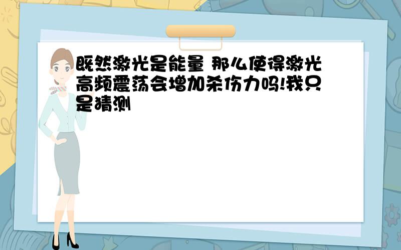 既然激光是能量 那么使得激光高频震荡会增加杀伤力吗!我只是猜测