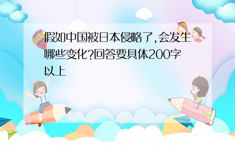 假如中国被日本侵略了,会发生哪些变化?回答要具体200字以上