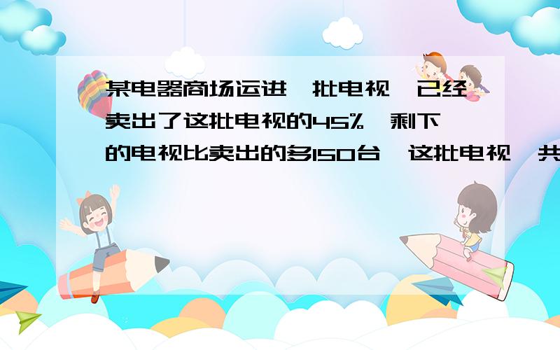 某电器商场运进一批电视,已经卖出了这批电视的45%,剩下的电视比卖出的多150台,这批电视一共有多少台?