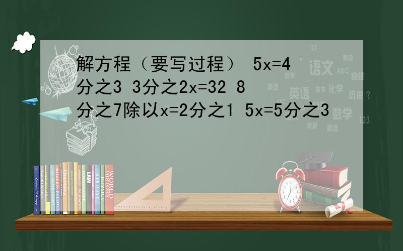 解方程（要写过程） 5x=4分之3 3分之2x=32 8分之7除以x=2分之1 5x=5分之3