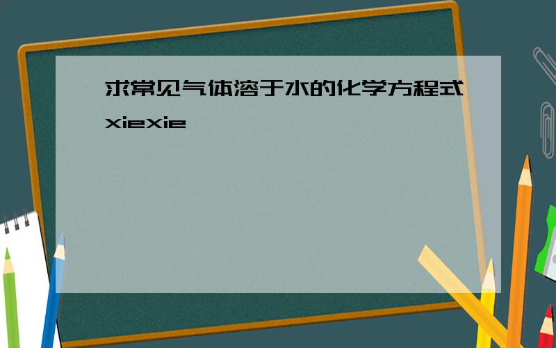 求常见气体溶于水的化学方程式xiexie