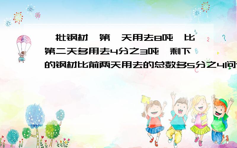 一批钢材,第一天用去8吨,比第二天多用去4分之3吨,剩下的钢材比前两天用去的总数多5分之4问这批钢材共有多少吨