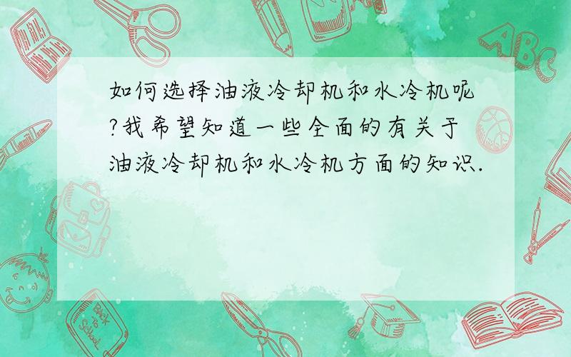 如何选择油液冷却机和水冷机呢?我希望知道一些全面的有关于油液冷却机和水冷机方面的知识.