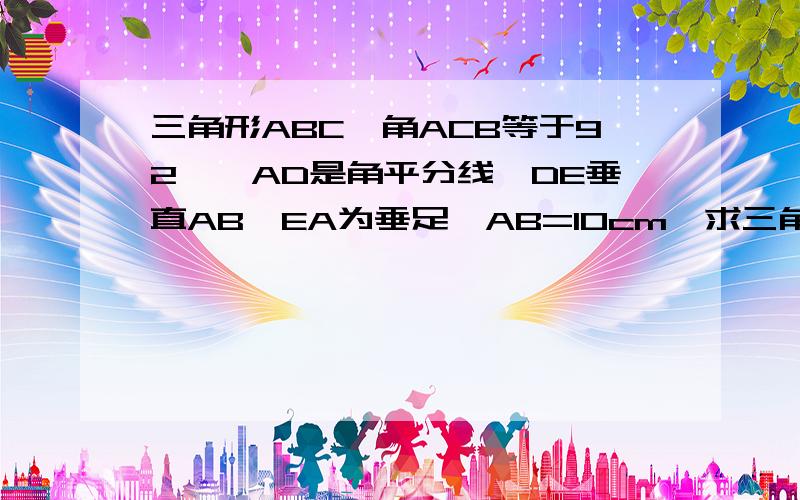 三角形ABC,角ACB等于92°,AD是角平分线,DE垂直AB,EA为垂足,AB=10cm,求三角形BDE的周长