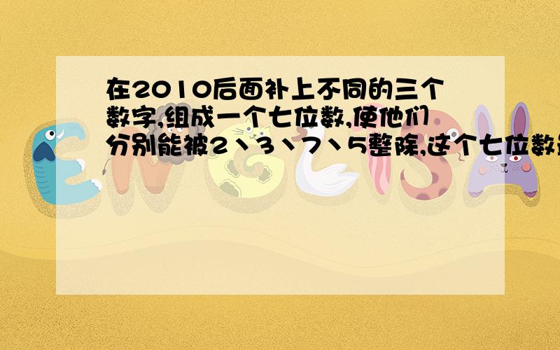 在2010后面补上不同的三个数字,组成一个七位数,使他们分别能被2丶3丶7丶5整除,这个七位数最小值是多少?如上.