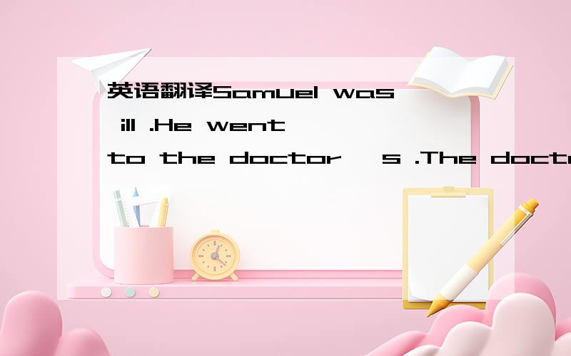 英语翻译Samuel was ill .He went to the doctor 's .The doctor told him to put out his tongue ,and then said :