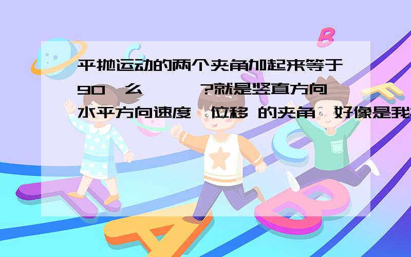 平抛运动的两个夹角加起来等于90°么、、、?就是竖直方向水平方向速度、位移 的夹角、好像是我描述错了。。。。。。。。。就是在一个矩形里、左边的边是竖直位移，下面的边是水平位