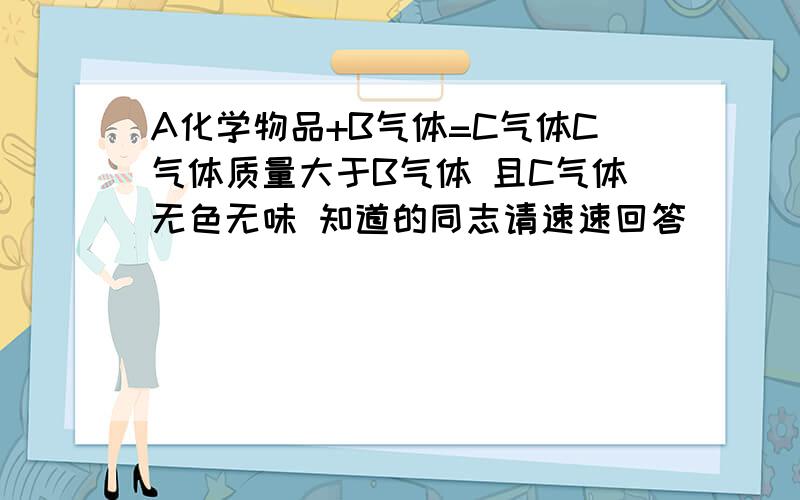 A化学物品+B气体=C气体C气体质量大于B气体 且C气体无色无味 知道的同志请速速回答