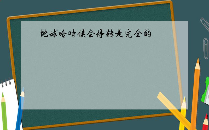 地球啥时候会停转是完全的