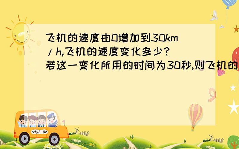 飞机的速度由0增加到30km/h,飞机的速度变化多少? 若这一变化所用的时间为30秒,则飞机的加速度为多少?