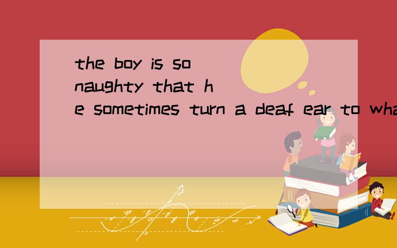 the boy is so naughty that he sometimes turn a deaf ear to what his parents have advised.why?为什么从句用动词turn?不应该是turns?the boy is so naughty that he sometimes turn a deaf ear to what his parents have advised.