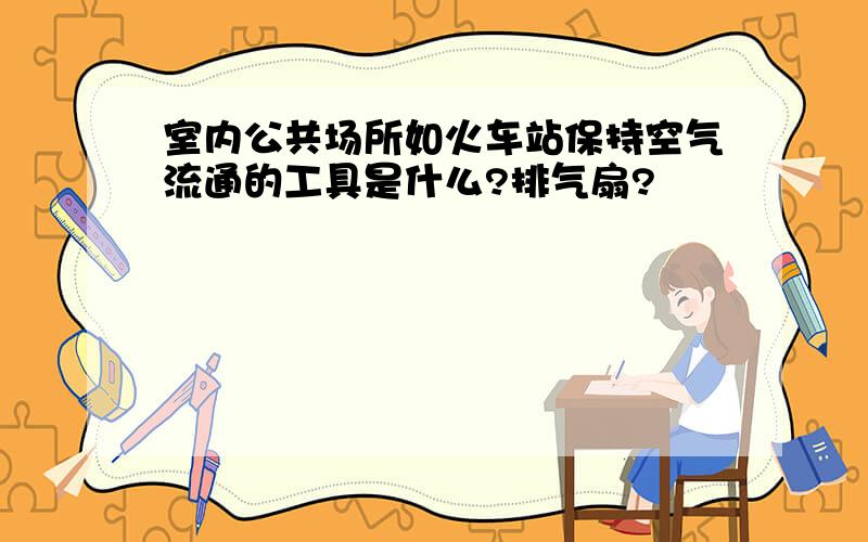 室内公共场所如火车站保持空气流通的工具是什么?排气扇?