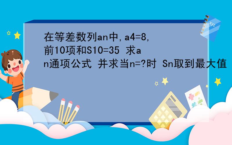 在等差数列an中,a4=8,前10项和S10=35 求an通项公式 并求当n=?时 Sn取到最大值