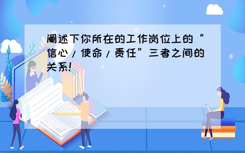 阐述下你所在的工作岗位上的“信心/使命/责任”三者之间的关系!