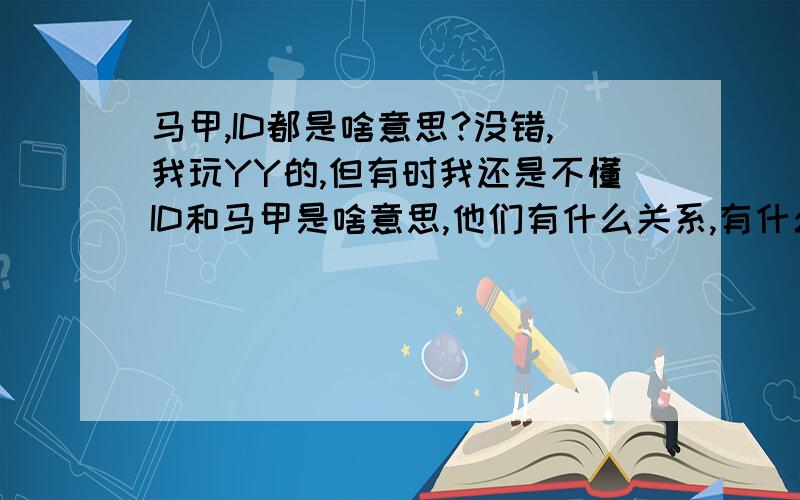 马甲,ID都是啥意思?没错,我玩YY的,但有时我还是不懂ID和马甲是啥意思,他们有什么关系,有什么不同.回答简单点,太详细我不懂,也不要太简单,一般回答就行了.