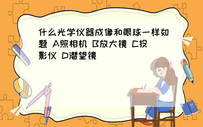 什么光学仪器成像和眼球一样如题 A照相机 B放大镜 C投影仪 D潜望镜