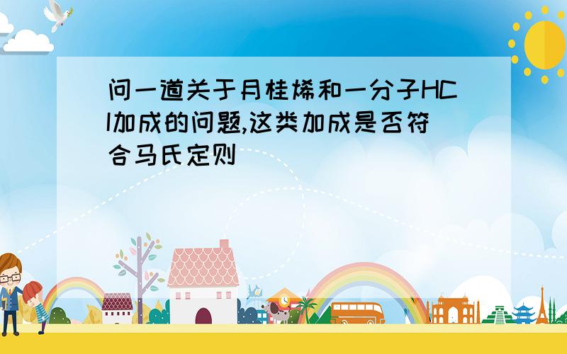 问一道关于月桂烯和一分子HCI加成的问题,这类加成是否符合马氏定则