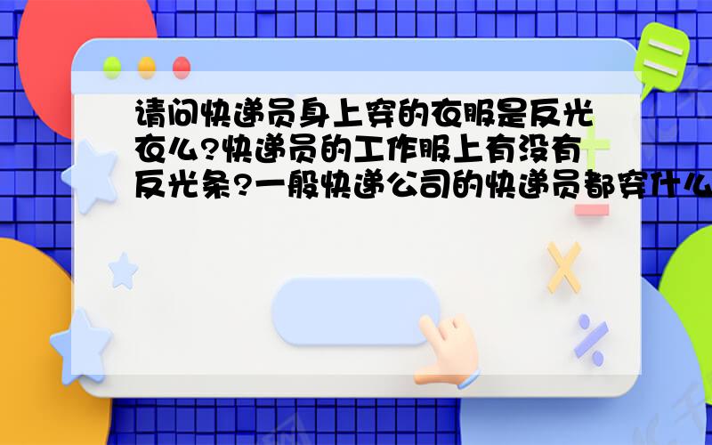 请问快递员身上穿的衣服是反光衣么?快递员的工作服上有没有反光条?一般快递公司的快递员都穿什么样的工作服?是反光服吗?快递员工作服上是不是有反光条活着反光布啊?我要采购这样快