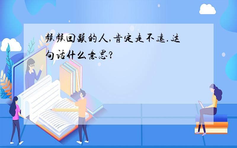 频频回头的人,肯定走不远.这句话什么意思?