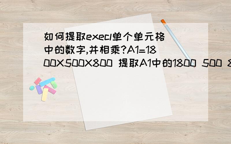 如何提取execl单个单元格中的数字,并相乘?A1=1800X500X800 提取A1中的1800 500 800 并相乘 =1800*500*800=720000000,这样的公式如何写?并且还能下拉填充 比如 A2=500X400X450  提取A2中的500 400 450 并相乘如果A3=D