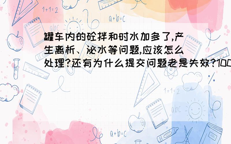 罐车内的砼拌和时水加多了,产生离析、泌水等问题,应该怎么处理?还有为什么提交问题老是失效?100财富悬赏就这么浪费了.