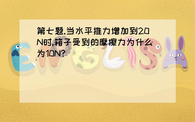 第七题.当水平推力增加到20N时,箱子受到的摩擦力为什么为10N?