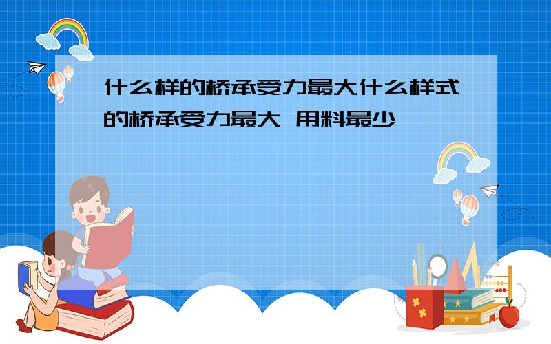 什么样的桥承受力最大什么样式的桥承受力最大 用料最少